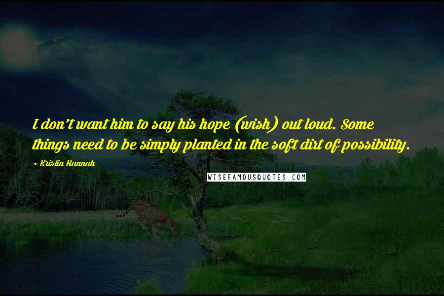 Kristin Hannah Quotes: I don't want him to say his hope (wish) out loud. Some things need to be simply planted in the soft dirt of possibility.