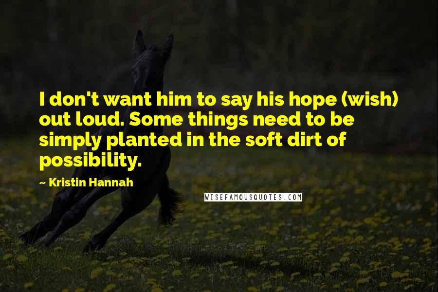 Kristin Hannah Quotes: I don't want him to say his hope (wish) out loud. Some things need to be simply planted in the soft dirt of possibility.