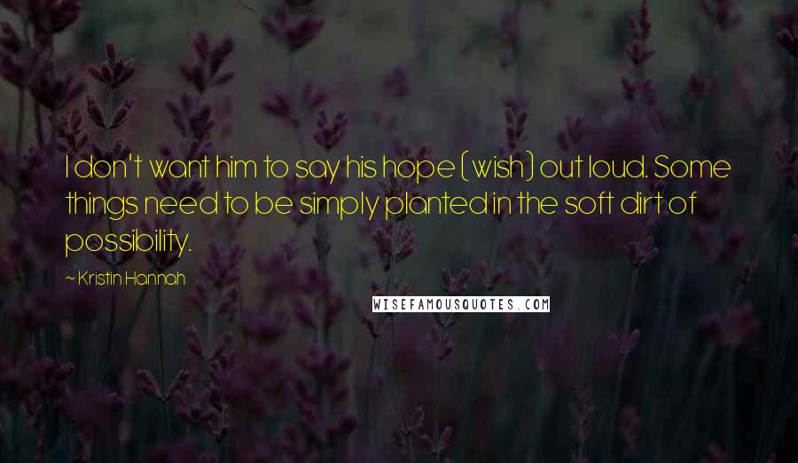 Kristin Hannah Quotes: I don't want him to say his hope (wish) out loud. Some things need to be simply planted in the soft dirt of possibility.