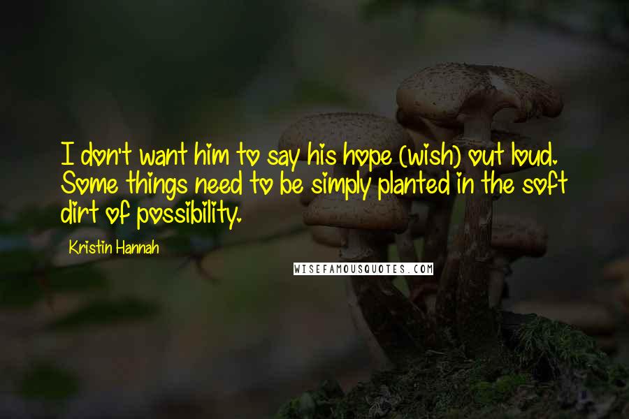 Kristin Hannah Quotes: I don't want him to say his hope (wish) out loud. Some things need to be simply planted in the soft dirt of possibility.