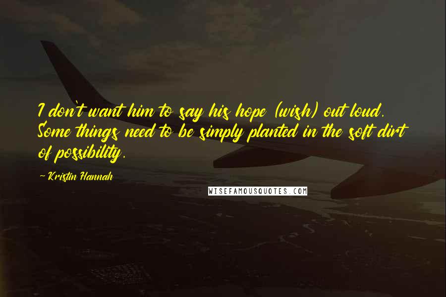 Kristin Hannah Quotes: I don't want him to say his hope (wish) out loud. Some things need to be simply planted in the soft dirt of possibility.