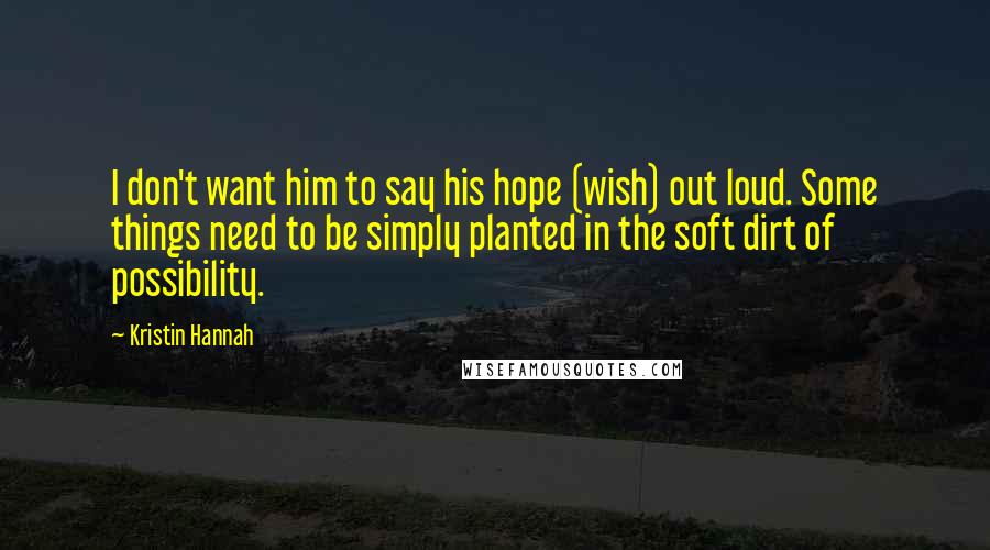 Kristin Hannah Quotes: I don't want him to say his hope (wish) out loud. Some things need to be simply planted in the soft dirt of possibility.