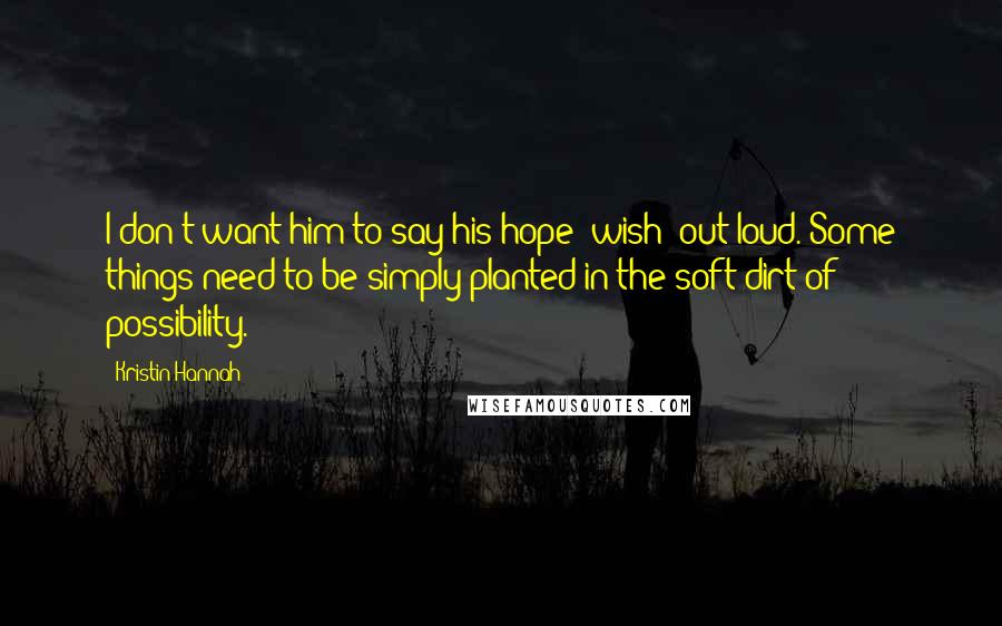 Kristin Hannah Quotes: I don't want him to say his hope (wish) out loud. Some things need to be simply planted in the soft dirt of possibility.