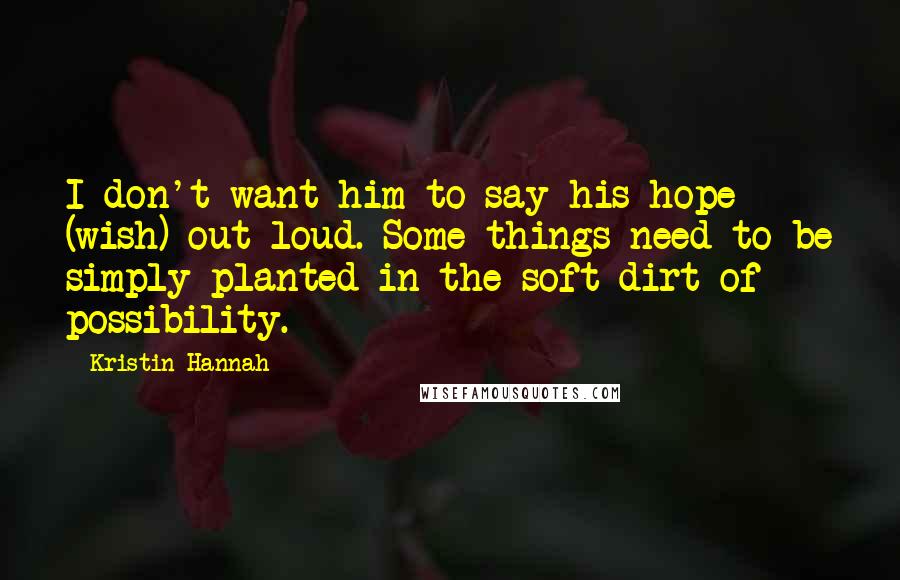 Kristin Hannah Quotes: I don't want him to say his hope (wish) out loud. Some things need to be simply planted in the soft dirt of possibility.