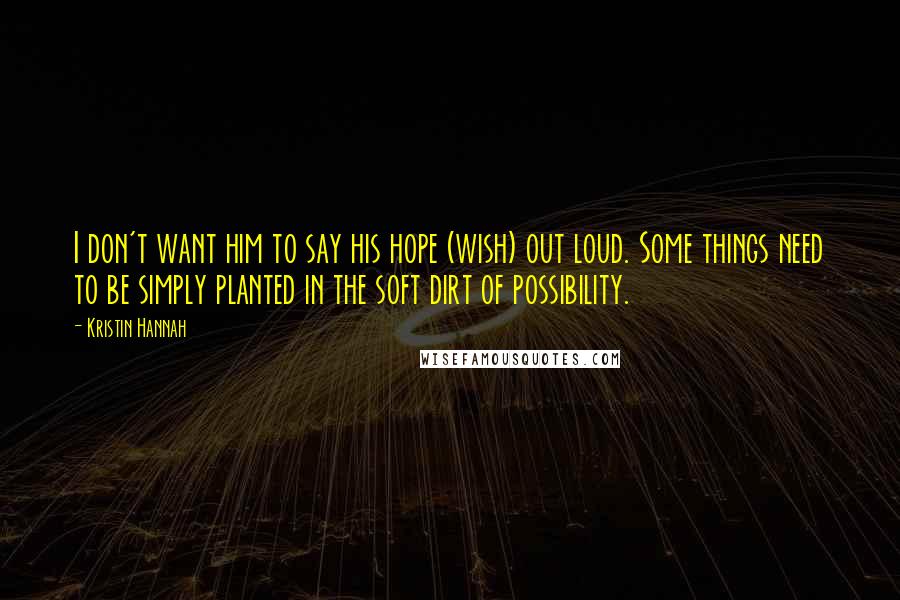 Kristin Hannah Quotes: I don't want him to say his hope (wish) out loud. Some things need to be simply planted in the soft dirt of possibility.