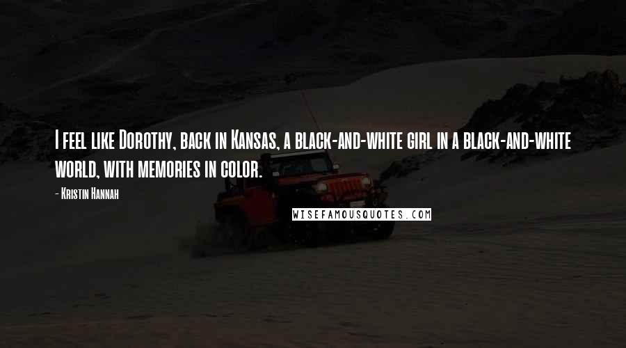 Kristin Hannah Quotes: I feel like Dorothy, back in Kansas, a black-and-white girl in a black-and-white world, with memories in color.