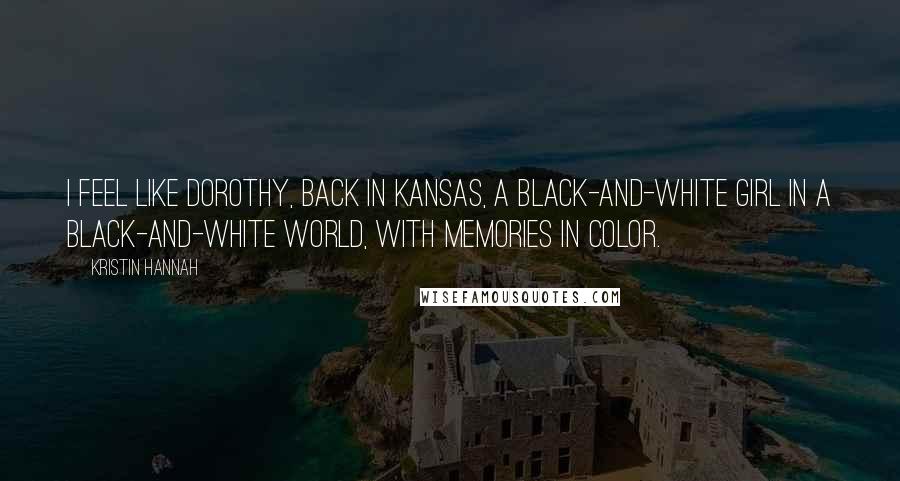 Kristin Hannah Quotes: I feel like Dorothy, back in Kansas, a black-and-white girl in a black-and-white world, with memories in color.