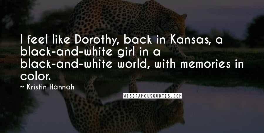 Kristin Hannah Quotes: I feel like Dorothy, back in Kansas, a black-and-white girl in a black-and-white world, with memories in color.