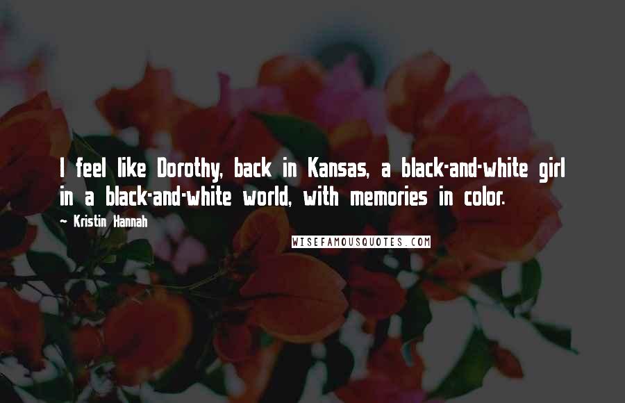 Kristin Hannah Quotes: I feel like Dorothy, back in Kansas, a black-and-white girl in a black-and-white world, with memories in color.