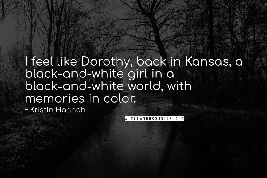 Kristin Hannah Quotes: I feel like Dorothy, back in Kansas, a black-and-white girl in a black-and-white world, with memories in color.