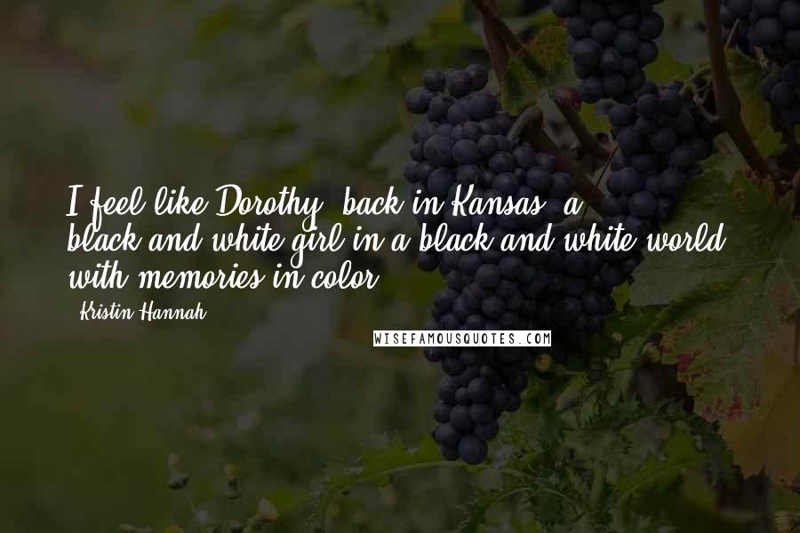 Kristin Hannah Quotes: I feel like Dorothy, back in Kansas, a black-and-white girl in a black-and-white world, with memories in color.