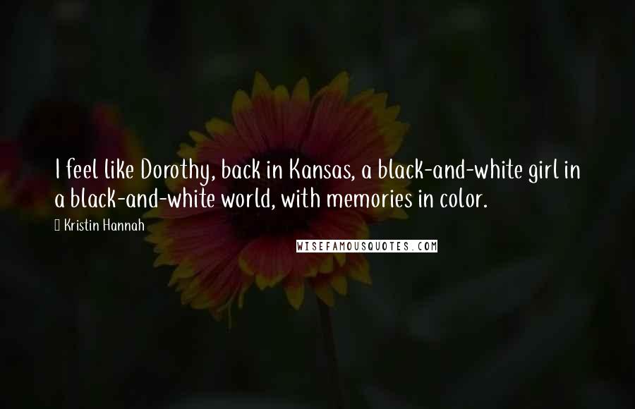 Kristin Hannah Quotes: I feel like Dorothy, back in Kansas, a black-and-white girl in a black-and-white world, with memories in color.