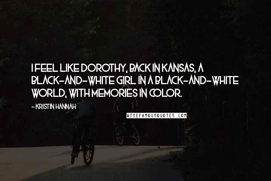 Kristin Hannah Quotes: I feel like Dorothy, back in Kansas, a black-and-white girl in a black-and-white world, with memories in color.