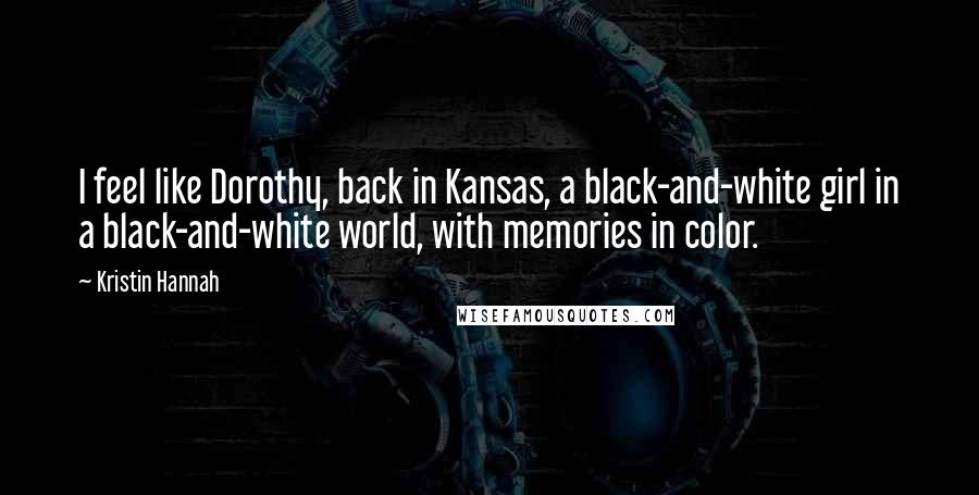 Kristin Hannah Quotes: I feel like Dorothy, back in Kansas, a black-and-white girl in a black-and-white world, with memories in color.