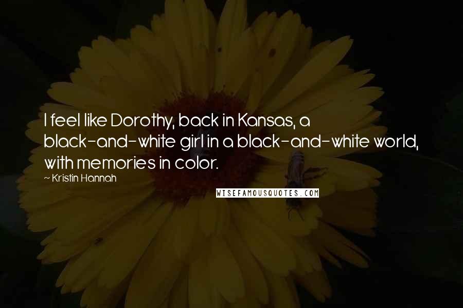 Kristin Hannah Quotes: I feel like Dorothy, back in Kansas, a black-and-white girl in a black-and-white world, with memories in color.