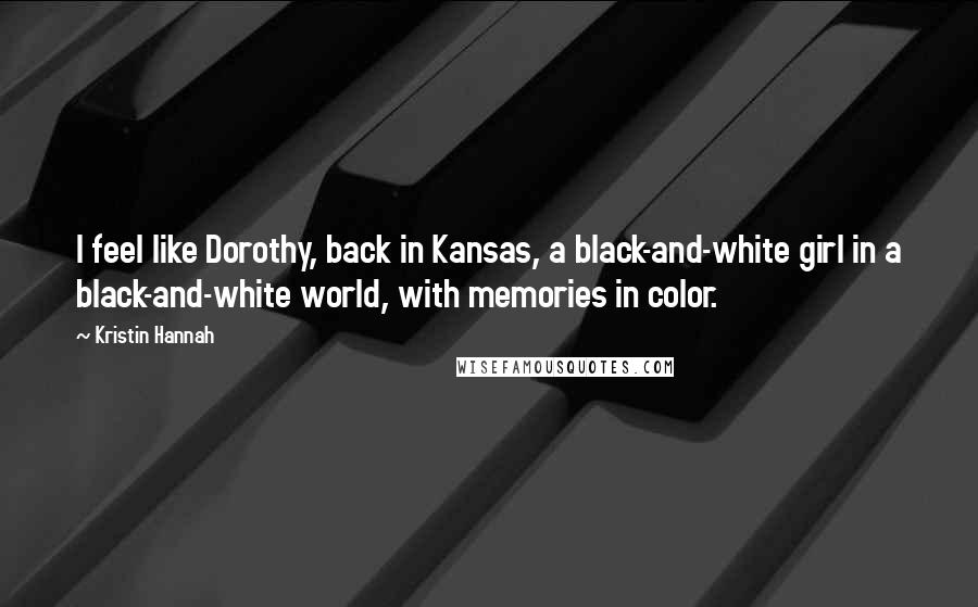 Kristin Hannah Quotes: I feel like Dorothy, back in Kansas, a black-and-white girl in a black-and-white world, with memories in color.