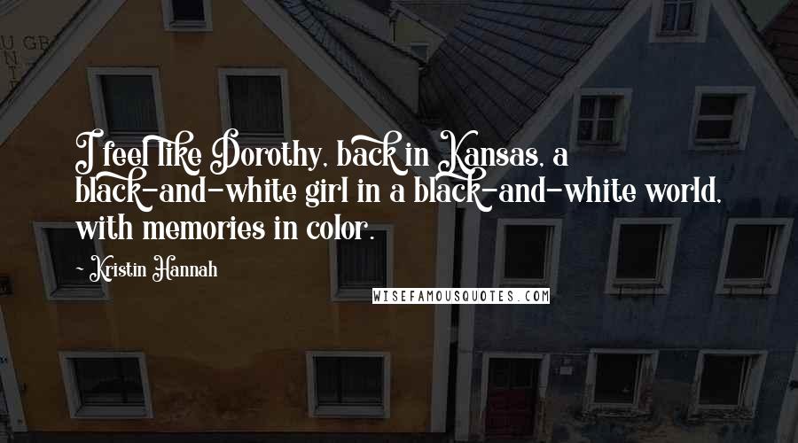 Kristin Hannah Quotes: I feel like Dorothy, back in Kansas, a black-and-white girl in a black-and-white world, with memories in color.