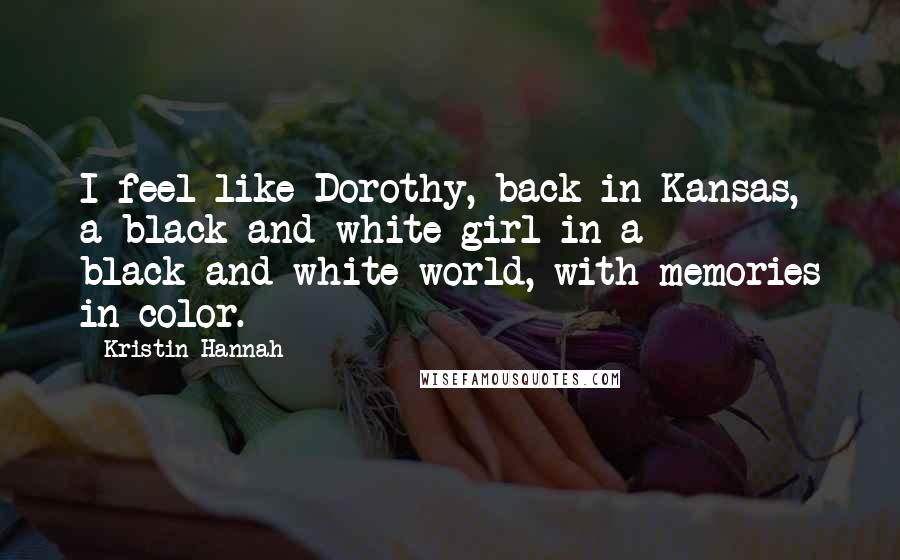 Kristin Hannah Quotes: I feel like Dorothy, back in Kansas, a black-and-white girl in a black-and-white world, with memories in color.