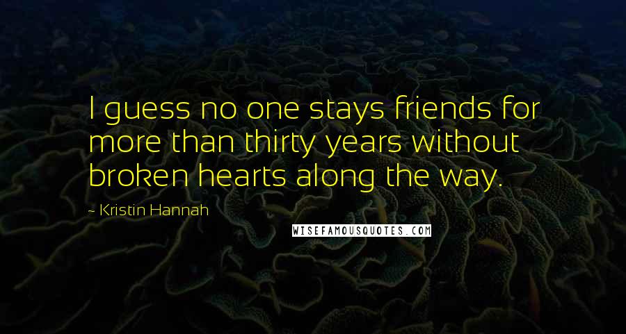 Kristin Hannah Quotes: I guess no one stays friends for more than thirty years without broken hearts along the way.