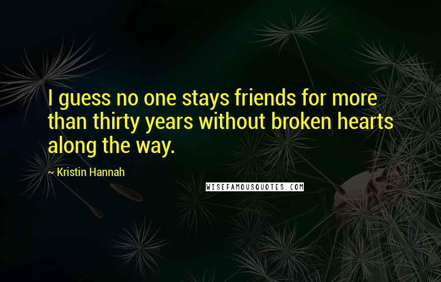 Kristin Hannah Quotes: I guess no one stays friends for more than thirty years without broken hearts along the way.