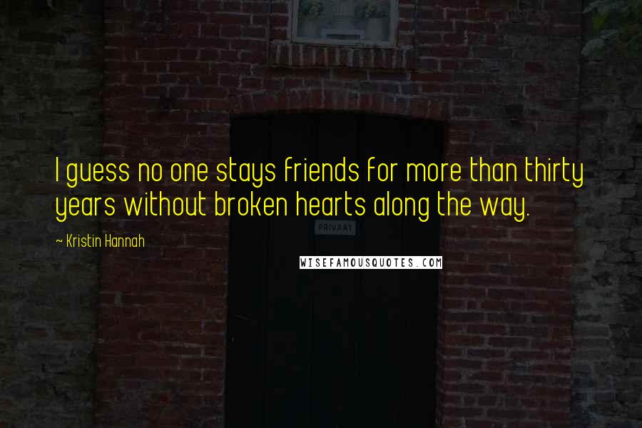 Kristin Hannah Quotes: I guess no one stays friends for more than thirty years without broken hearts along the way.
