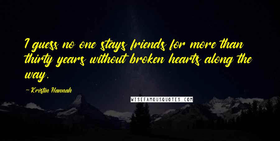 Kristin Hannah Quotes: I guess no one stays friends for more than thirty years without broken hearts along the way.