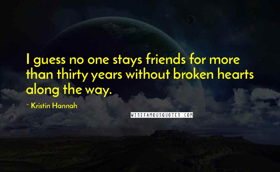 Kristin Hannah Quotes: I guess no one stays friends for more than thirty years without broken hearts along the way.