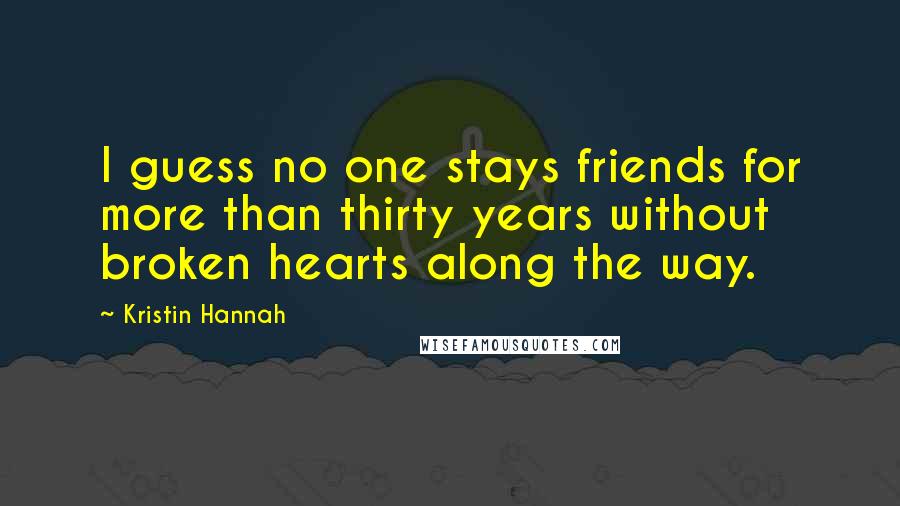 Kristin Hannah Quotes: I guess no one stays friends for more than thirty years without broken hearts along the way.