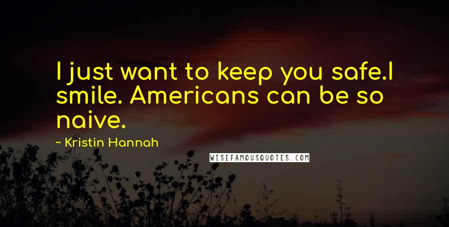 Kristin Hannah Quotes: I just want to keep you safe.I smile. Americans can be so naive.