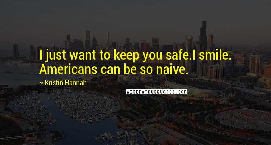 Kristin Hannah Quotes: I just want to keep you safe.I smile. Americans can be so naive.