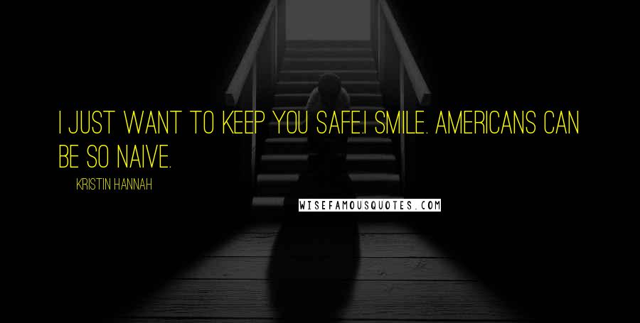 Kristin Hannah Quotes: I just want to keep you safe.I smile. Americans can be so naive.