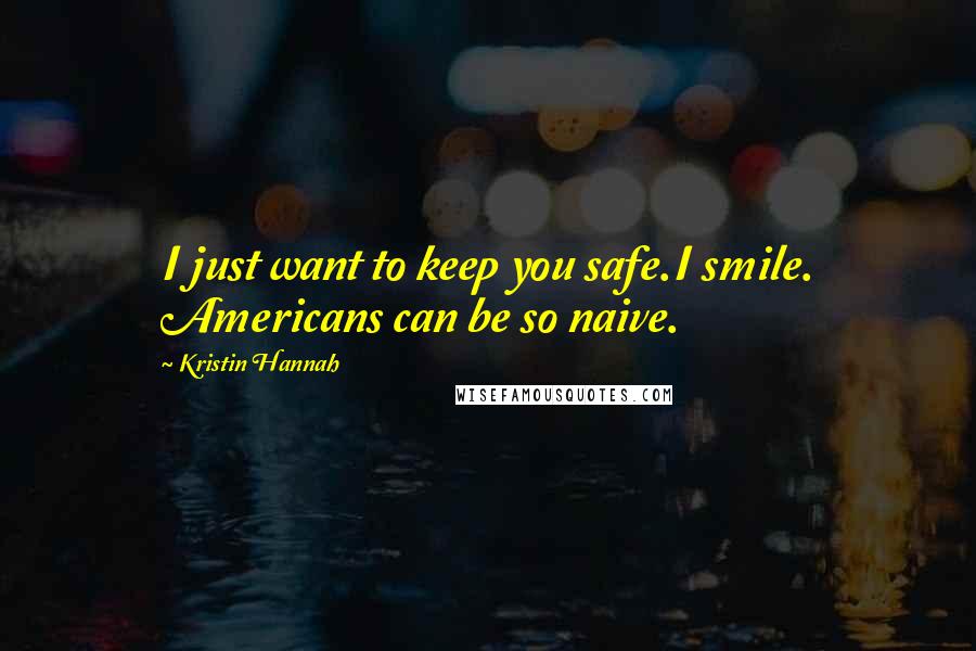 Kristin Hannah Quotes: I just want to keep you safe.I smile. Americans can be so naive.