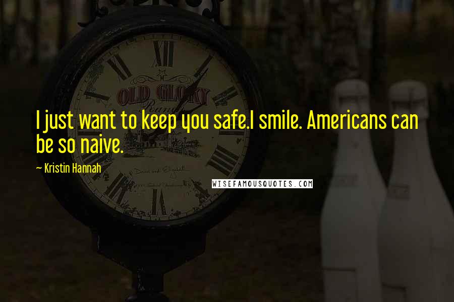 Kristin Hannah Quotes: I just want to keep you safe.I smile. Americans can be so naive.