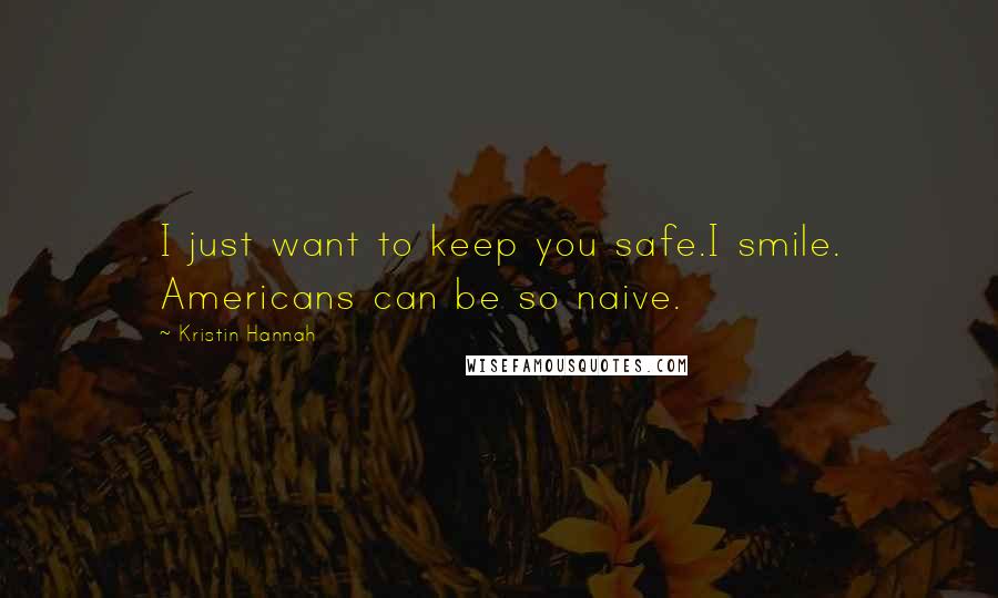 Kristin Hannah Quotes: I just want to keep you safe.I smile. Americans can be so naive.