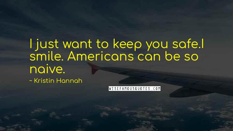 Kristin Hannah Quotes: I just want to keep you safe.I smile. Americans can be so naive.