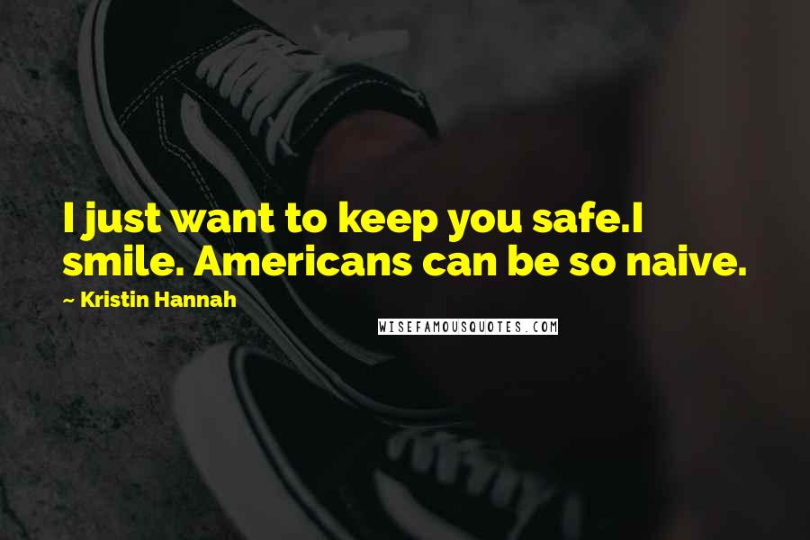 Kristin Hannah Quotes: I just want to keep you safe.I smile. Americans can be so naive.