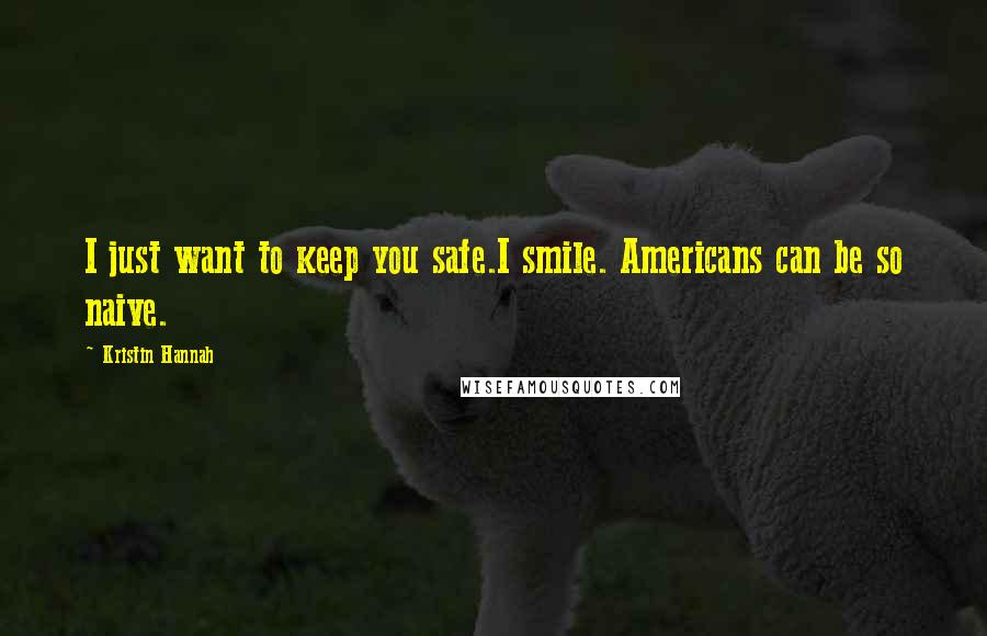 Kristin Hannah Quotes: I just want to keep you safe.I smile. Americans can be so naive.