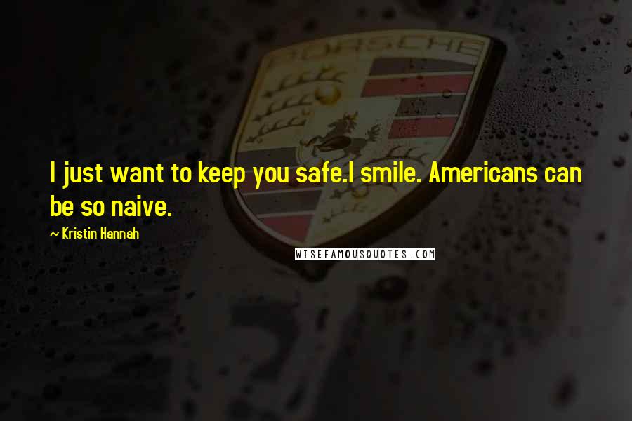 Kristin Hannah Quotes: I just want to keep you safe.I smile. Americans can be so naive.