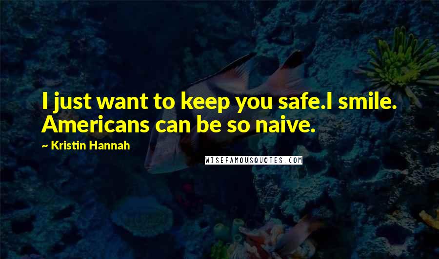 Kristin Hannah Quotes: I just want to keep you safe.I smile. Americans can be so naive.