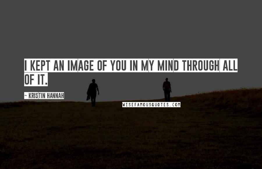 Kristin Hannah Quotes: I kept an image of you in my mind through all of it.