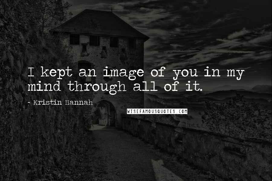 Kristin Hannah Quotes: I kept an image of you in my mind through all of it.