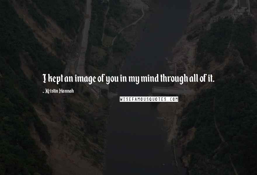 Kristin Hannah Quotes: I kept an image of you in my mind through all of it.