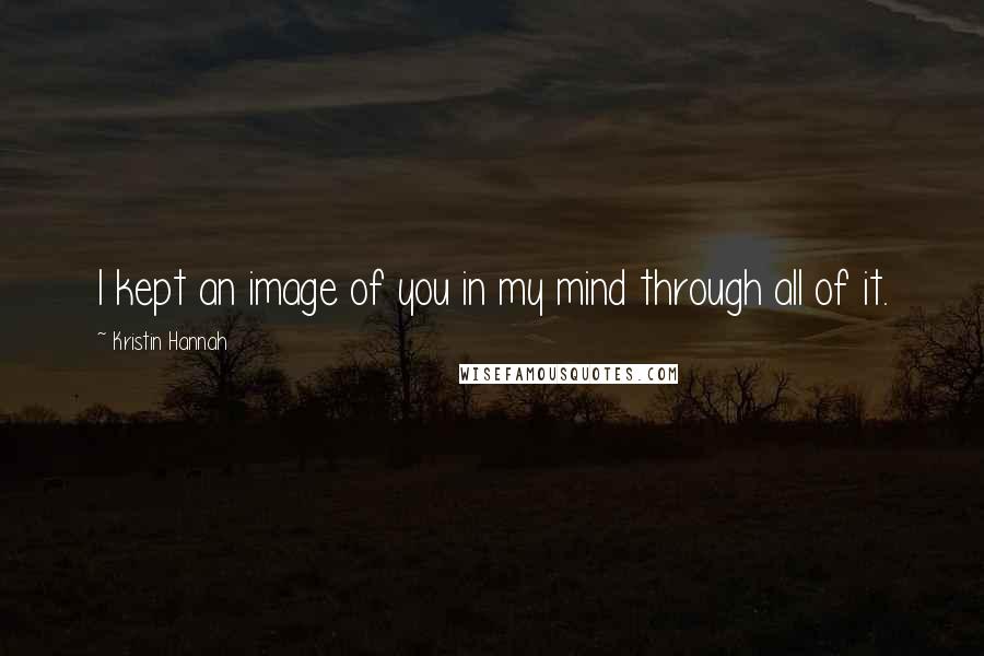 Kristin Hannah Quotes: I kept an image of you in my mind through all of it.