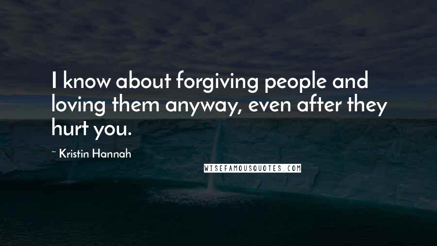 Kristin Hannah Quotes: I know about forgiving people and loving them anyway, even after they hurt you.