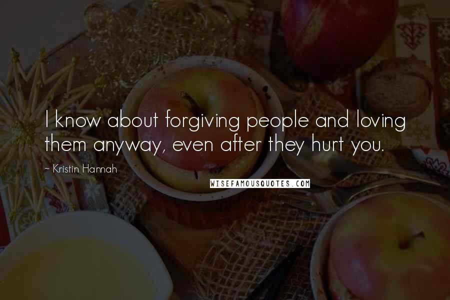 Kristin Hannah Quotes: I know about forgiving people and loving them anyway, even after they hurt you.