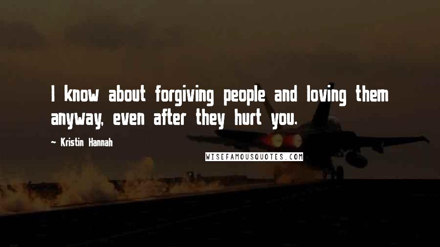 Kristin Hannah Quotes: I know about forgiving people and loving them anyway, even after they hurt you.