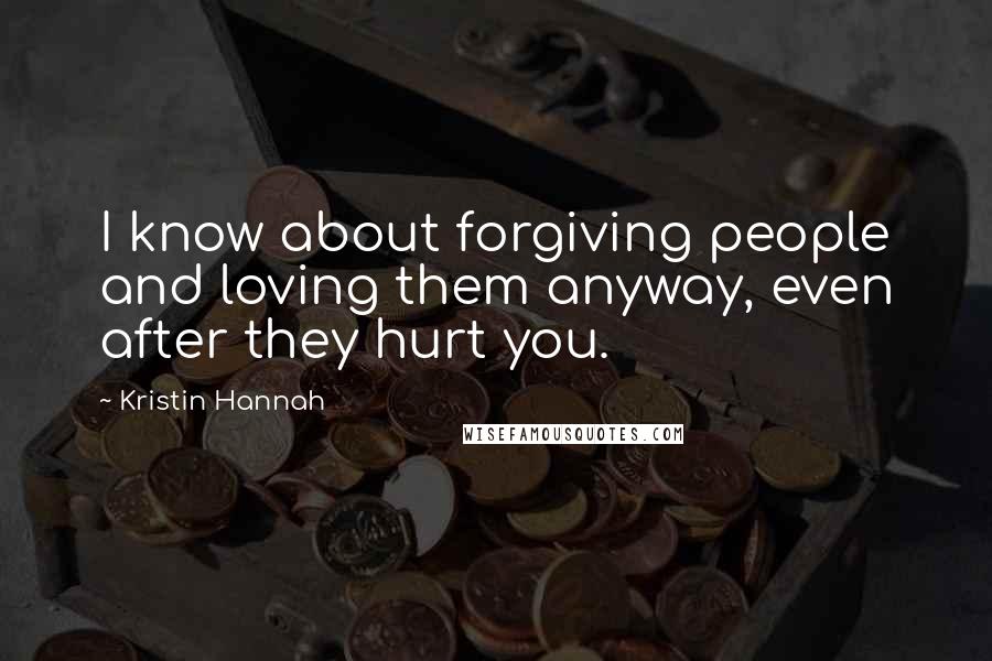 Kristin Hannah Quotes: I know about forgiving people and loving them anyway, even after they hurt you.