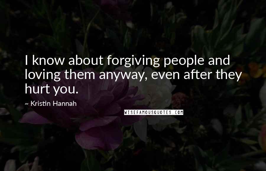 Kristin Hannah Quotes: I know about forgiving people and loving them anyway, even after they hurt you.