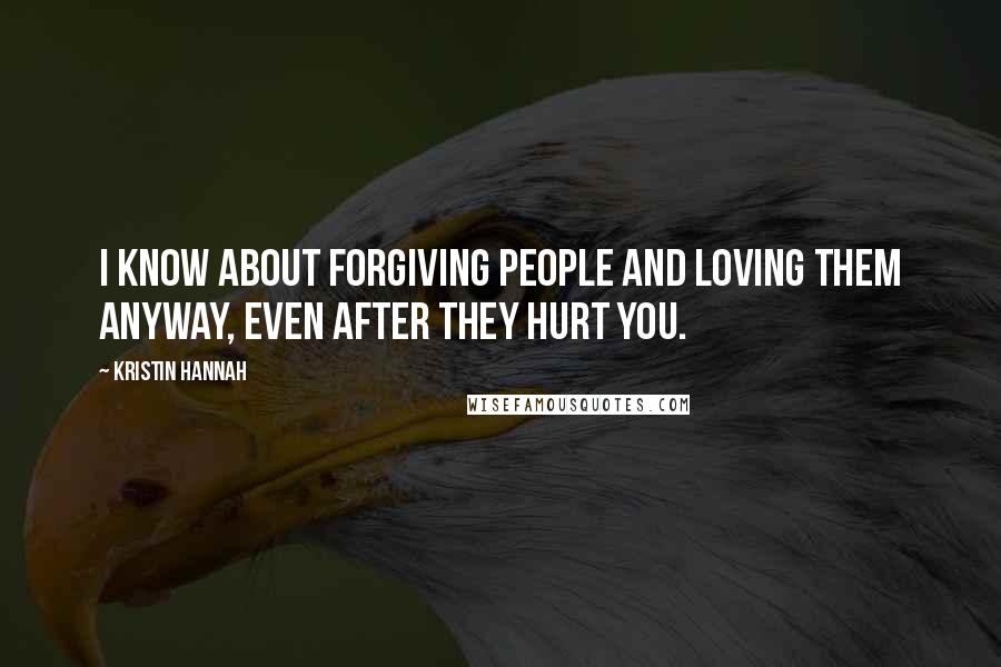 Kristin Hannah Quotes: I know about forgiving people and loving them anyway, even after they hurt you.