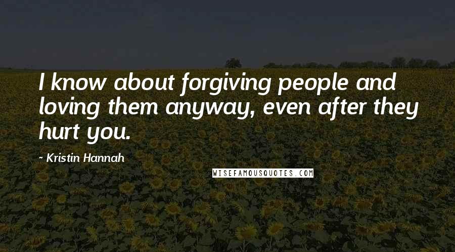 Kristin Hannah Quotes: I know about forgiving people and loving them anyway, even after they hurt you.
